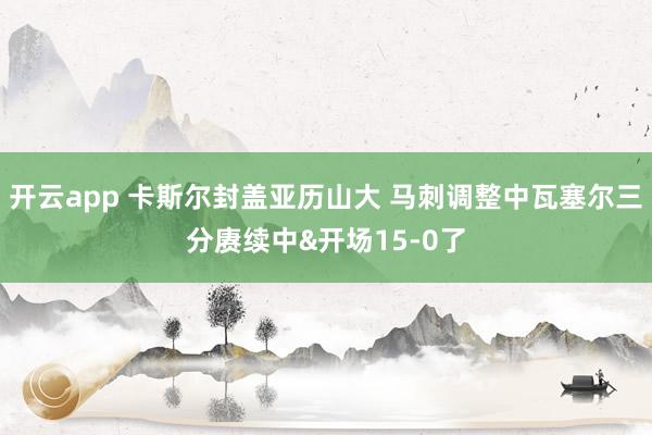 开云app 卡斯尔封盖亚历山大 马刺调整中瓦塞尔三分赓续中&开场15-0了