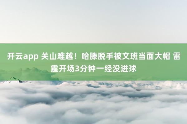 开云app 关山难越！哈滕脱手被文班当面大帽 雷霆开场3分钟一经没进球