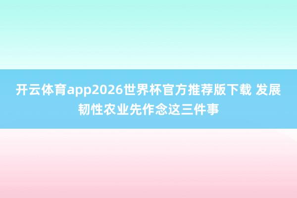 开云体育app2026世界杯官方推荐版下载 发展韧性农业先作念这三件事