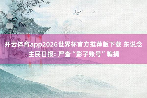 开云体育app2026世界杯官方推荐版下载 东说念主民日报: 严查“影子账号”骗捐