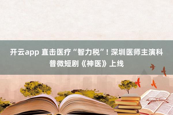开云app 直击医疗“智力税”! 深圳医师主演科普微短剧《神医》上线