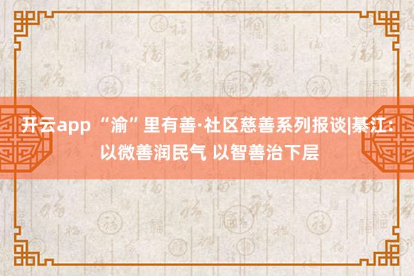 开云app “渝”里有善·社区慈善系列报谈|綦江: 以微善润民气 以智善治下层