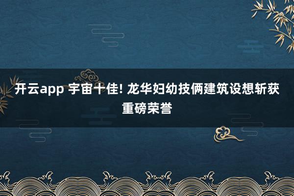 开云app 宇宙十佳! 龙华妇幼技俩建筑设想斩获重磅荣誉