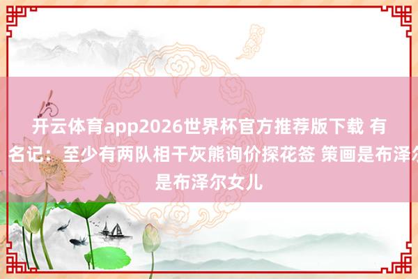 开云体育app2026世界杯官方推荐版下载 有雷霆？名记：至少有两队相干灰熊询价探花签 策画是布泽尔女儿