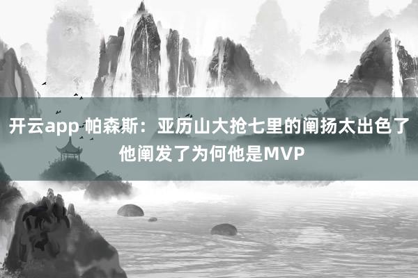 开云app 帕森斯：亚历山大抢七里的阐扬太出色了 他阐发了为何他是MVP