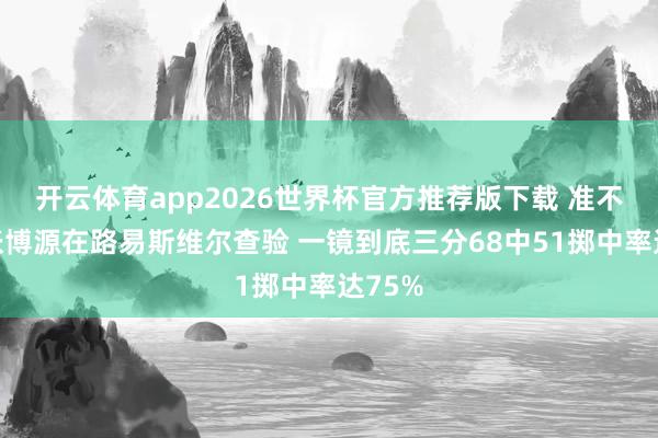 开云体育app2026世界杯官方推荐版下载 准不准？张博源在路易斯维尔查验 一镜到底三分68中51掷中率达75%