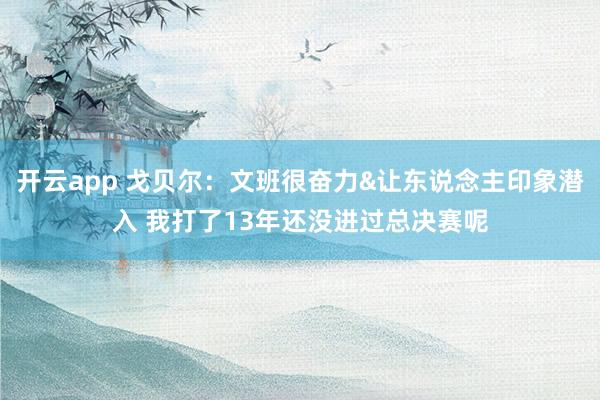 开云app 戈贝尔:文班很奋力&让东说念主印象潜入 我打了13年还没进过总决赛呢