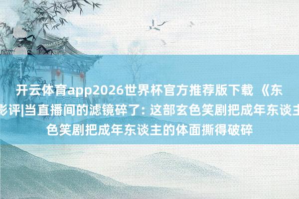 开云体育app2026世界杯官方推荐版下载 《东谈主生开门红》影评|当直播间的滤镜碎了: 这部玄色笑剧把成年东谈主的体面撕得破碎