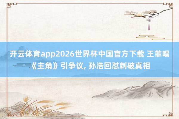 开云体育app2026世界杯中国官方下载 王菲唱《主角》引争议， 孙浩回怼刺破真相