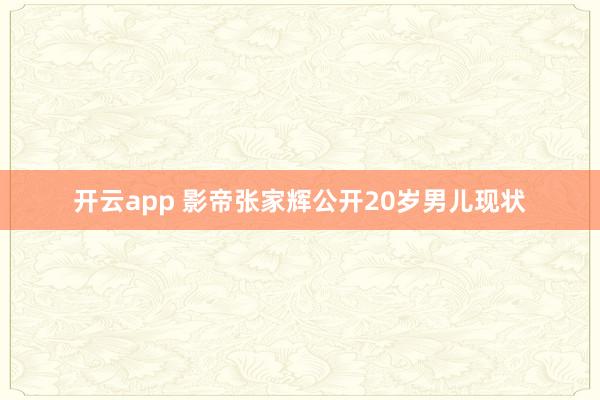 开云app 影帝张家辉公开20岁男儿现状