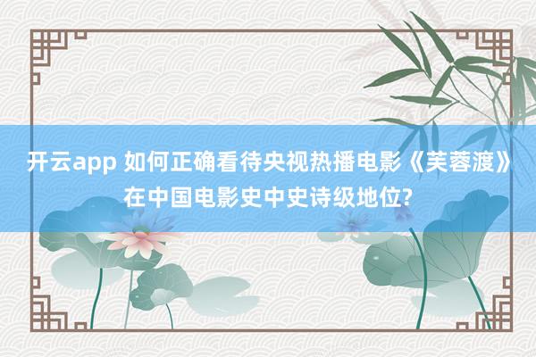 开云app 如何正确看待央视热播电影《芙蓉渡》在中国电影史中史诗级地位?
