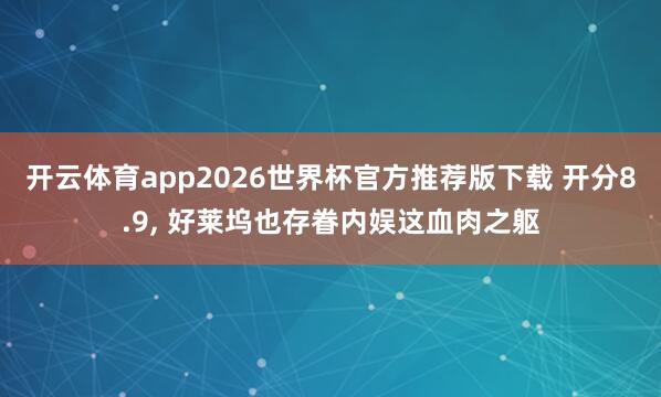开云体育app2026世界杯官方推荐版下载 开分8.9， 好莱坞也存眷内娱这血肉之躯