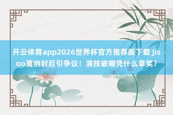 开云体育app2026世界杯官方推荐版下载 Jisoo戛纳封后引争议！演技被嘲凭什么拿奖？