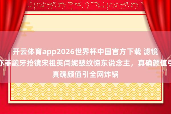 开云体育app2026世界杯中国官方下载 滤镜碎了！刘亦菲龅牙抢镜宋祖英闫妮皱纹惊东说念主，真确颜值引全网炸锅