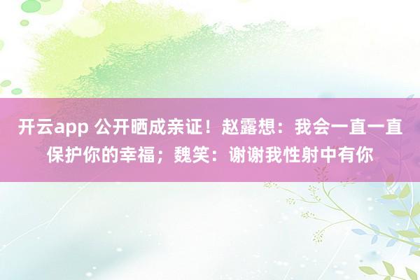 开云app 公开晒成亲证！赵露想：我会一直一直保护你的幸福；魏笑：谢谢我性射中有你