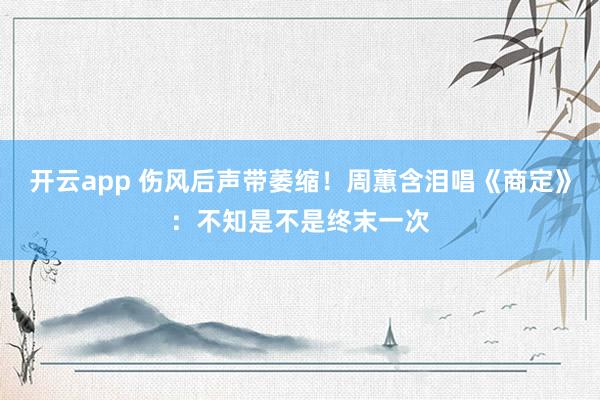 开云app 伤风后声带萎缩！周蕙含泪唱《商定》：不知是不是终末一次