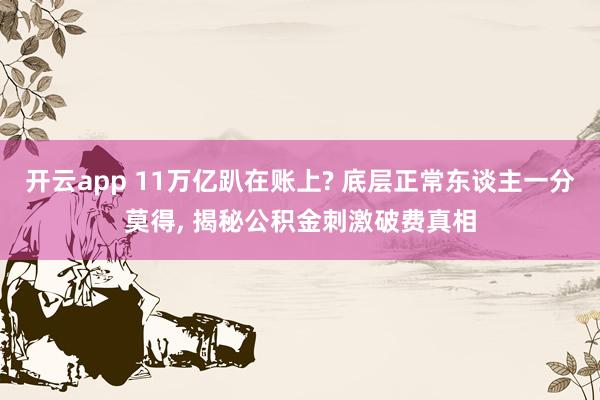 开云app 11万亿趴在账上? 底层正常东谈主一分莫得, 揭秘公积金刺激破费真相