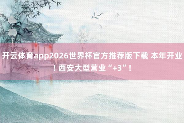 开云体育app2026世界杯官方推荐版下载 本年开业! 西安大型营业“+3”!