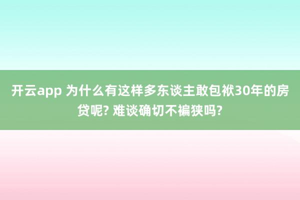 开云app 为什么有这样多东谈主敢包袱30年的房贷呢? 难谈确切不褊狭吗?