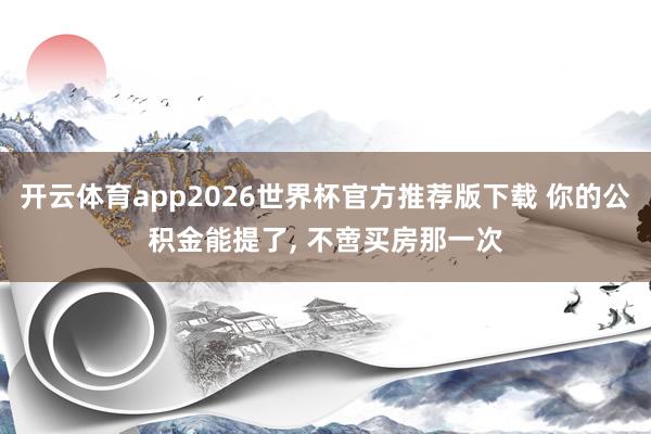 开云体育app2026世界杯官方推荐版下载 你的公积金能提了， 不啻买房那一次