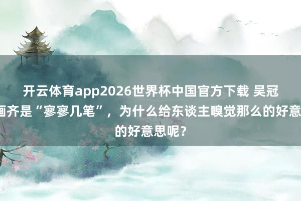 开云体育app2026世界杯中国官方下载 吴冠中的画齐是“寥寥几笔”，为什么给东谈主嗅觉那么的好意思呢？
