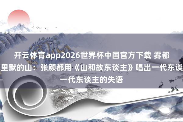 开云体育app2026世界杯中国官方下载 雾都少年与千里默的山：张颜都用《山和故东谈主》唱出一代东谈主的失语