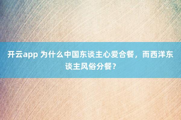 开云app 为什么中国东谈主心爱合餐，而西洋东谈主风俗分餐？