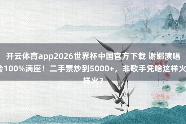 开云体育app2026世界杯中国官方下载 谢娜演唱会100%满座!二手票炒到5000+,非歌手凭啥这样火?