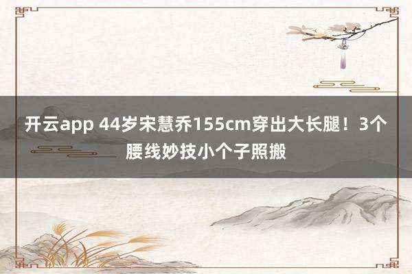 开云app 44岁宋慧乔155cm穿出大长腿!3个腰线妙技小个子照搬