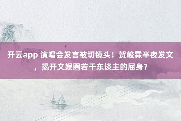 开云app 演唱会发言被切镜头！贺峻霖半夜发文，揭开文娱圈若干东谈主的屈身？