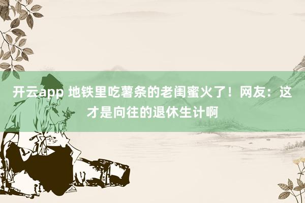 开云app 地铁里吃薯条的老闺蜜火了！网友：这才是向往的退休生计啊