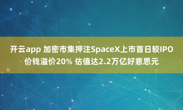 开云app 加密市集押注SpaceX上市首日较IPO价钱溢价20% 估值达2.2万亿好意思元