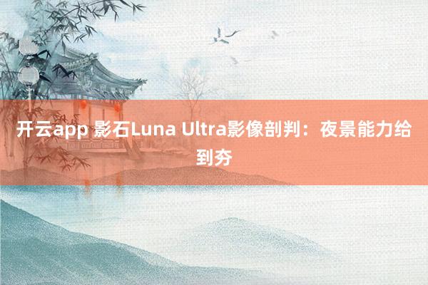 开云app 影石Luna Ultra影像剖判：夜景能力给到夯