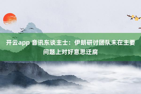 开云app 音讯东谈主士：伊朗研讨团队未在主要问题上对好意思迂腐