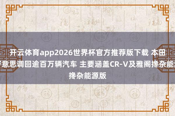开云体育app2026世界杯官方推荐版下载 本田在好意思调回逾百万辆汽车 主要涵盖CR-V及雅阁搀杂能源版