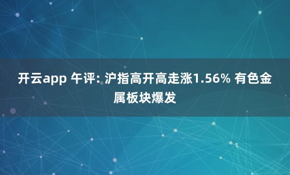 开云app 午评: 沪指高开高走涨1.56% 有色金属板块爆发