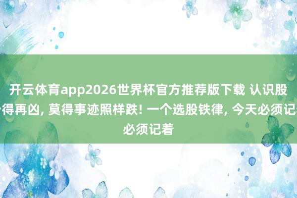 开云体育app2026世界杯官方推荐版下载 认识股炒得再凶， 莫得事迹照样跌! 一个选股铁律， 今天必须记着