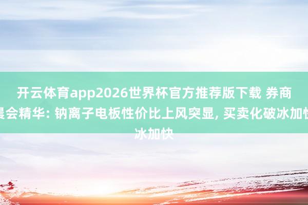 开云体育app2026世界杯官方推荐版下载 券商晨会精华: 钠离子电板性价比上风突显， 买卖化破冰加快