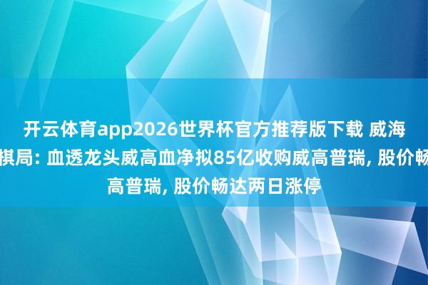 开云体育app2026世界杯官方推荐版下载 威海首富成本新棋局: 血透龙头威高血净拟85亿收购威高普瑞， 股价畅达两日涨停