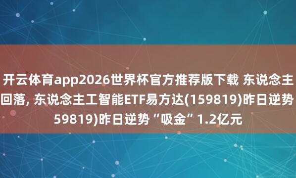 开云体育app2026世界杯官方推荐版下载 东说念主工智能板块冲高回落， 东说念主工智能ETF易方达(159819)昨日逆势“吸金”1.2亿元