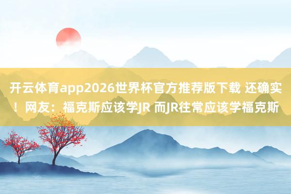 开云体育app2026世界杯官方推荐版下载 还确实！网友：福克斯应该学JR 而JR往常应该学福克斯
