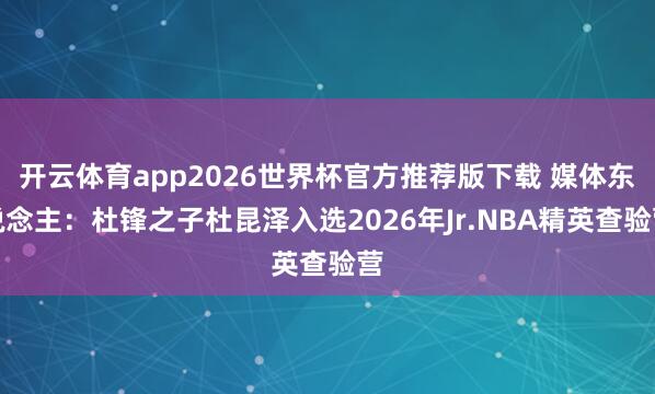 开云体育app2026世界杯官方推荐版下载 媒体东说念主：杜锋之子杜昆泽入选2026年Jr.NBA精英查验营