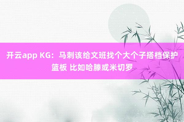 开云app KG：马刺该给文班找个大个子搭档保护篮板 比如哈滕或米切罗