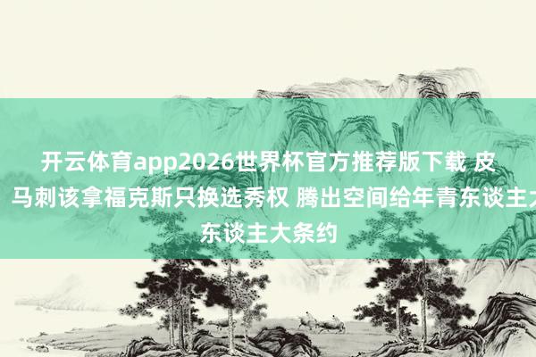 开云体育app2026世界杯官方推荐版下载 皮尔斯：马刺该拿福克斯只换选秀权 腾出空间给年青东谈主大条约