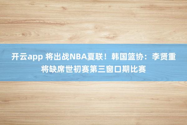 开云app 将出战NBA夏联！韩国篮协：李贤重将缺席世初赛第三窗口期比赛
