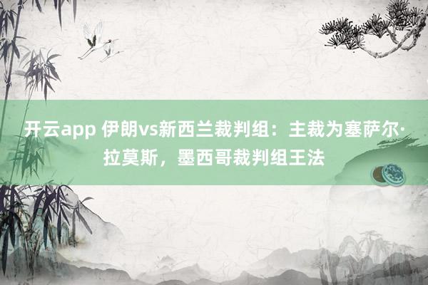 开云app 伊朗vs新西兰裁判组：主裁为塞萨尔·拉莫斯，墨西哥裁判组王法