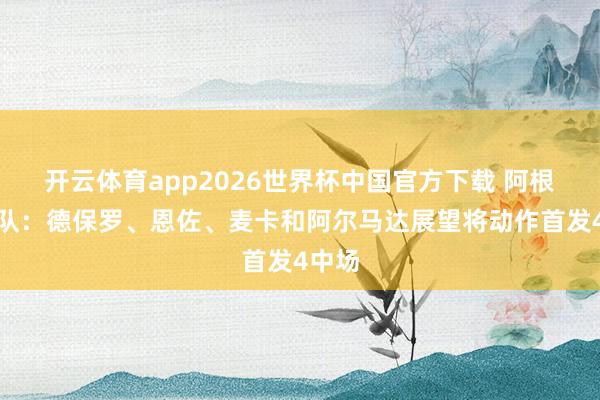 开云体育app2026世界杯中国官方下载 阿根廷跟队：德保罗、恩佐、麦卡和阿尔马达展望将动作首发4中场