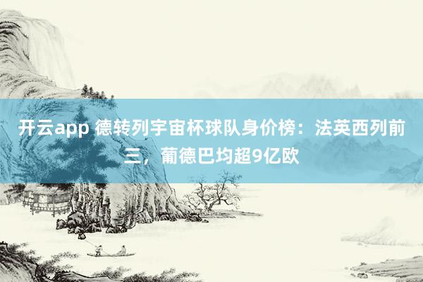 开云app 德转列宇宙杯球队身价榜:法英西列前三,葡德巴均超9亿欧