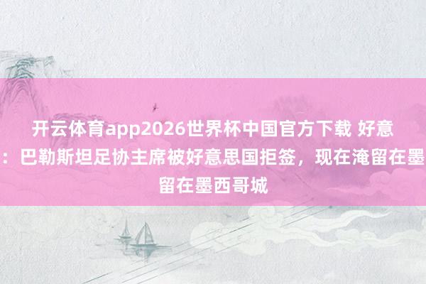 开云体育app2026世界杯中国官方下载 好意思联社：巴勒斯坦足协主席被好意思国拒签，现在淹留在墨西哥城