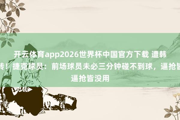 开云体育app2026世界杯中国官方下载 遭韩国逆转！捷克球员：前场球员未必三分钟碰不到球，逼抢皆没用